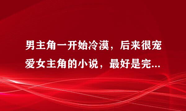 男主角一开始冷漠，后来很宠爱女主角的小说，最好是完结长篇的，谢谢