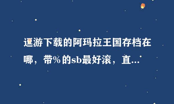 逗游下载的阿玛拉王国存档在哪，带%的sb最好滚，直接告诉我在哪个文档不就好了，装什么b，或者告诉我