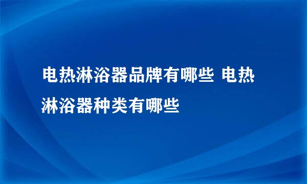 电热淋浴器品牌有哪些 电热淋浴器种类有哪些