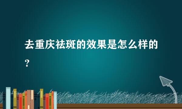 去重庆祛斑的效果是怎么样的？