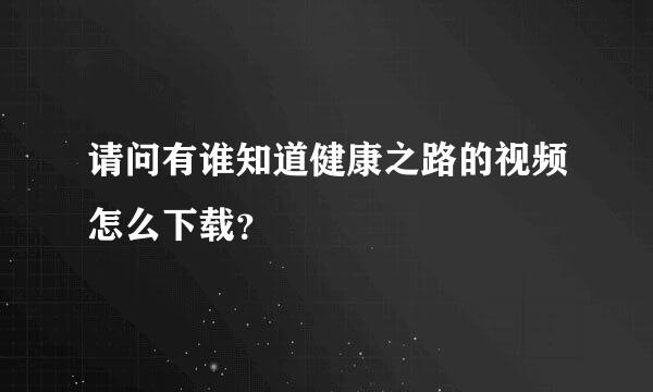 请问有谁知道健康之路的视频怎么下载？