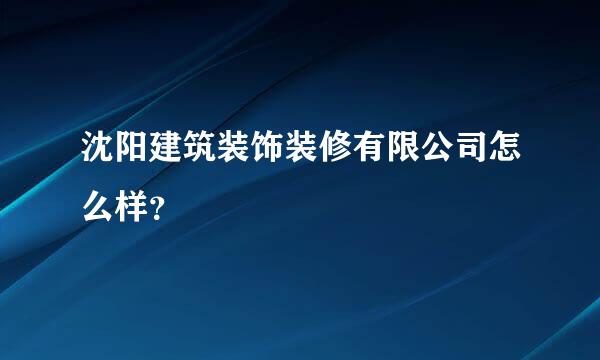 沈阳建筑装饰装修有限公司怎么样？