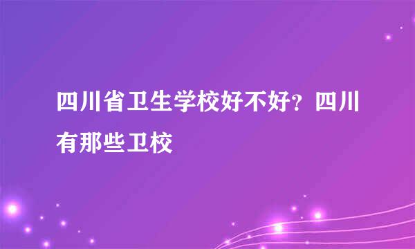 四川省卫生学校好不好？四川有那些卫校