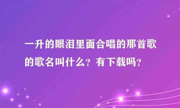 一升的眼泪里面合唱的那首歌的歌名叫什么？有下载吗？