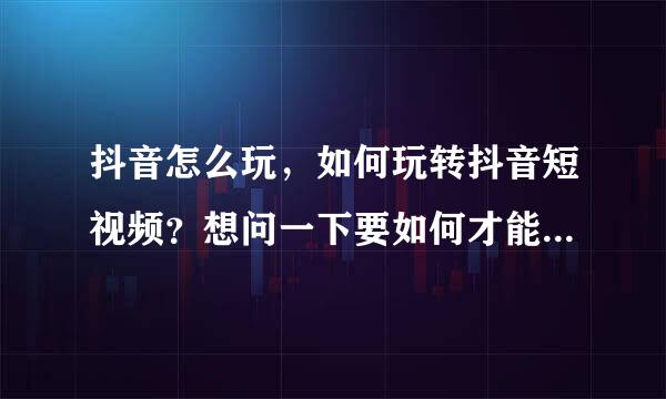 抖音怎么玩，如何玩转抖音短视频？想问一下要如何才能玩转抖音短视频上热门！