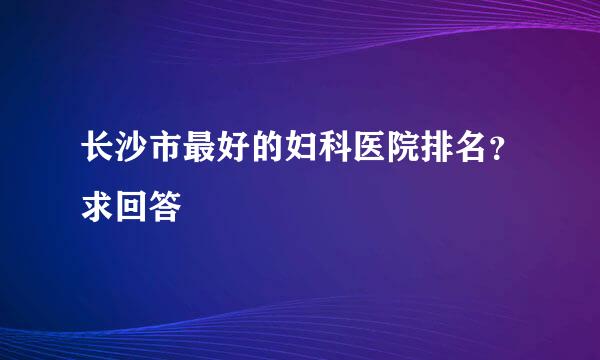 长沙市最好的妇科医院排名？求回答