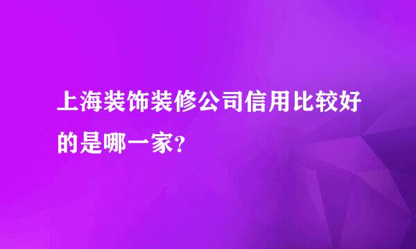 上海装饰装修公司信用比较好的是哪一家？