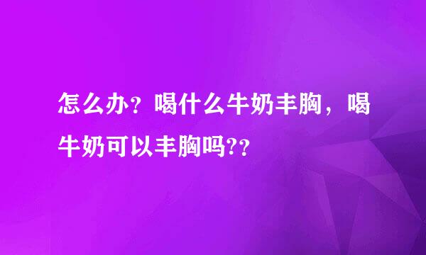 怎么办？喝什么牛奶丰胸，喝牛奶可以丰胸吗?？