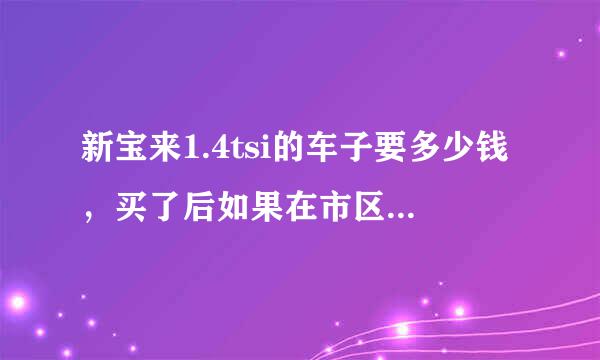 新宝来1.4tsi的车子要多少钱，买了后如果在市区一天开20-30公里左右，一年大概要花费多少钱？