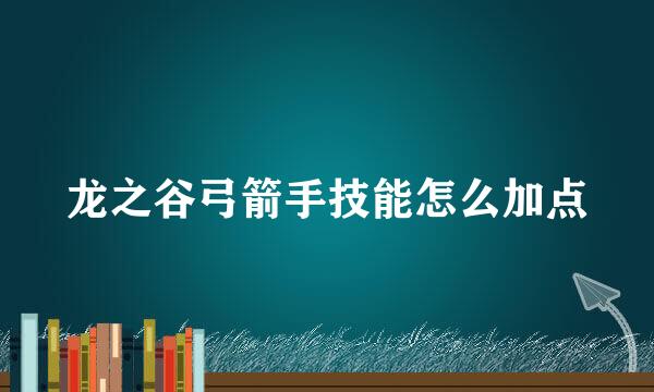 龙之谷弓箭手技能怎么加点