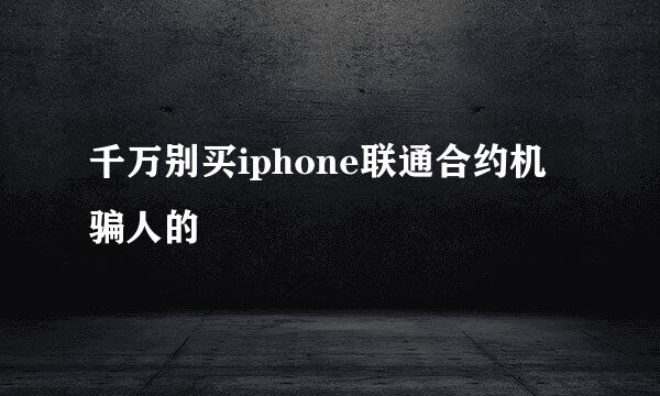 千万别买iphone联通合约机骗人的