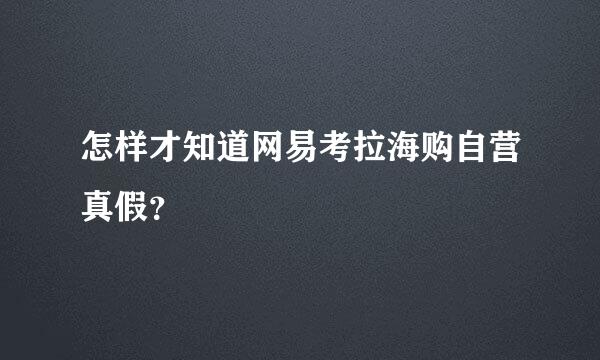 怎样才知道网易考拉海购自营真假？