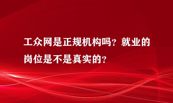 工众网是正规机构吗？就业的岗位是不是真实的？