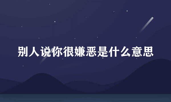 别人说你很嫌恶是什么意思