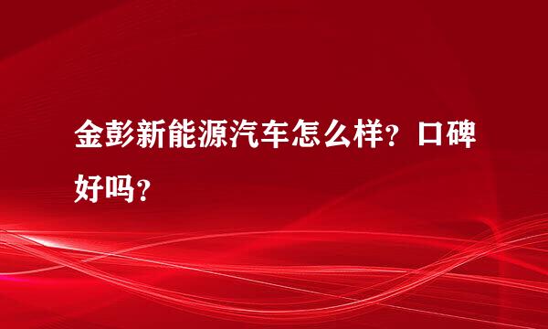 金彭新能源汽车怎么样？口碑好吗？