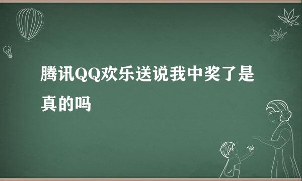 腾讯QQ欢乐送说我中奖了是真的吗