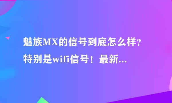 魅族MX的信号到底怎么样？特别是wifi信号！最新的双核，网上的都是年初测试的。