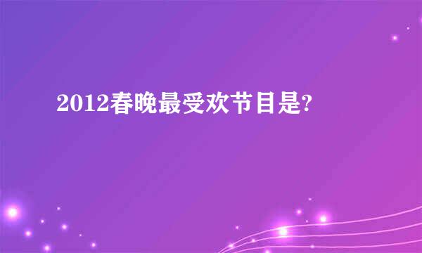 2012春晚最受欢节目是?