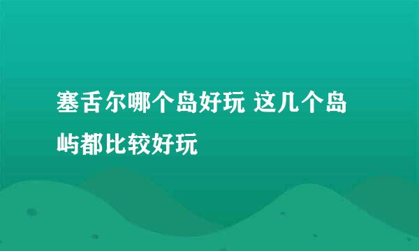 塞舌尔哪个岛好玩 这几个岛屿都比较好玩