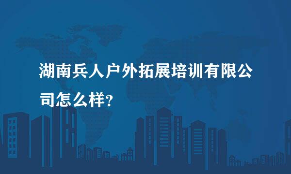 湖南兵人户外拓展培训有限公司怎么样？