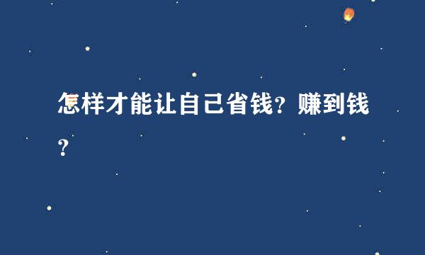 怎样才能让自己省钱？赚到钱？