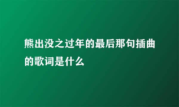 熊出没之过年的最后那句插曲的歌词是什么