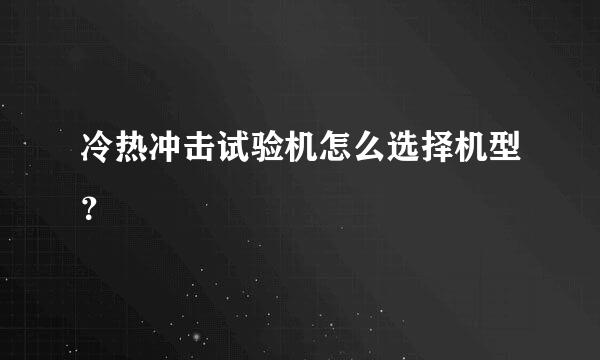 冷热冲击试验机怎么选择机型？