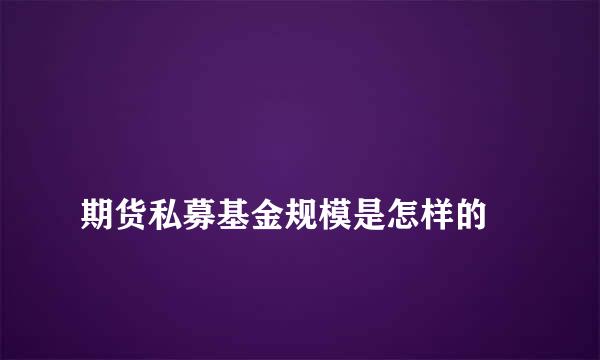 
期货私募基金规模是怎样的
