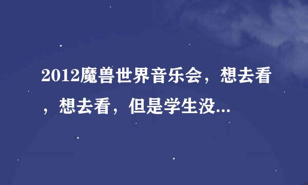 2012魔兽世界音乐会，想去看，想去看，但是学生没钱怎么办？？？玩游戏就已经不少花钱了！