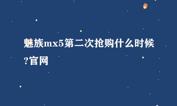 魅族mx5第二次抢购什么时候?官网