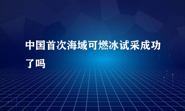 中国首次海域可燃冰试采成功了吗