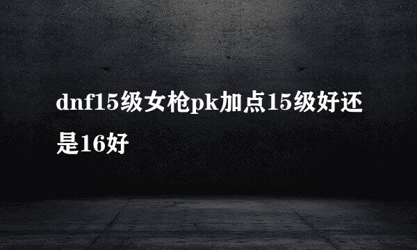 dnf15级女枪pk加点15级好还是16好