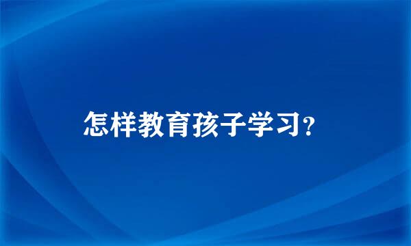 怎样教育孩子学习？