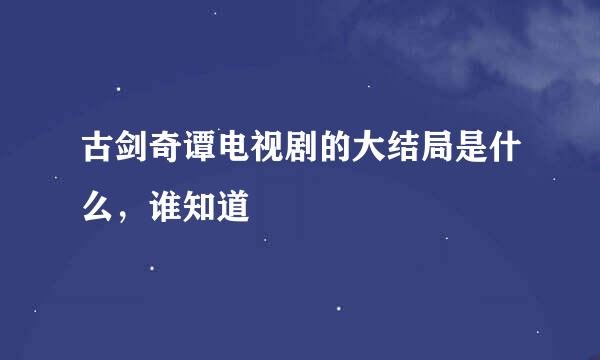 古剑奇谭电视剧的大结局是什么，谁知道