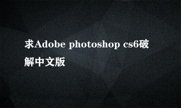 求Adobe photoshop cs6破解中文版