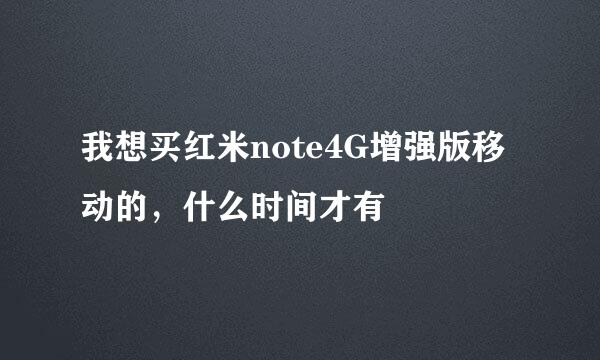 我想买红米note4G增强版移动的，什么时间才有