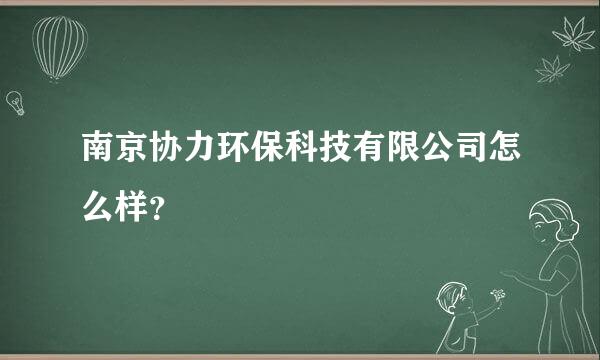 南京协力环保科技有限公司怎么样？