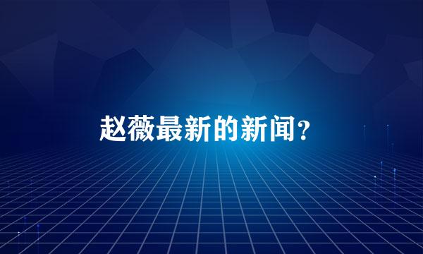 赵薇最新的新闻？