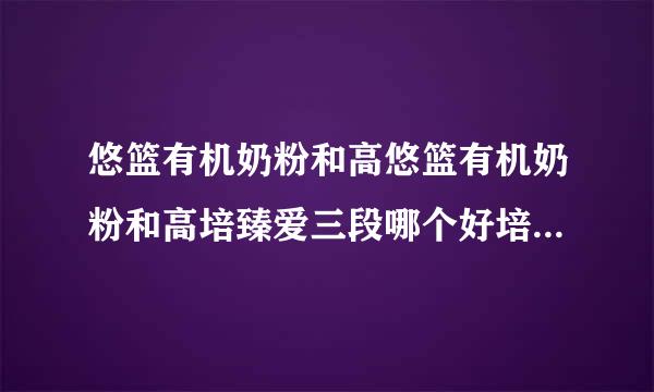 悠篮有机奶粉和高悠篮有机奶粉和高培臻爱三段哪个好培臻爱哪个好？