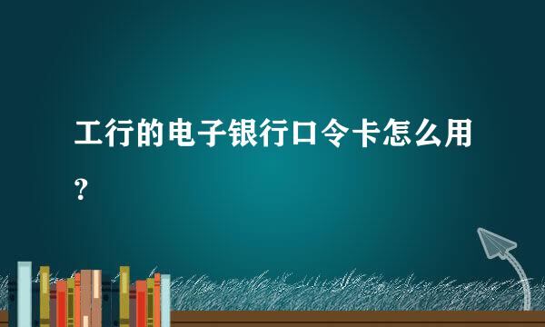 工行的电子银行口令卡怎么用？