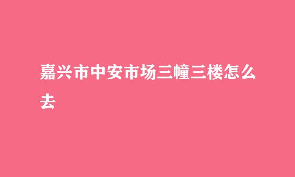 嘉兴市中安市场三幢三楼怎么去