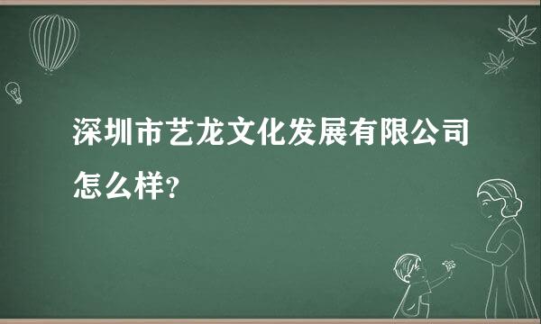 深圳市艺龙文化发展有限公司怎么样？