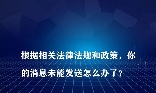 
根据相关法律法规和政策，你的消息未能发送怎么办了？
