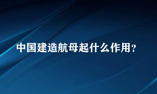 中国建造航母起什么作用？