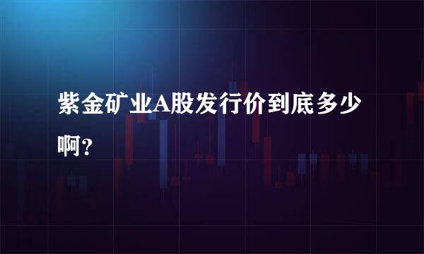 紫金矿业A股发行价到底多少啊？