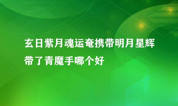 玄日紫月魂运奄携带明月星辉带了青魔手哪个好