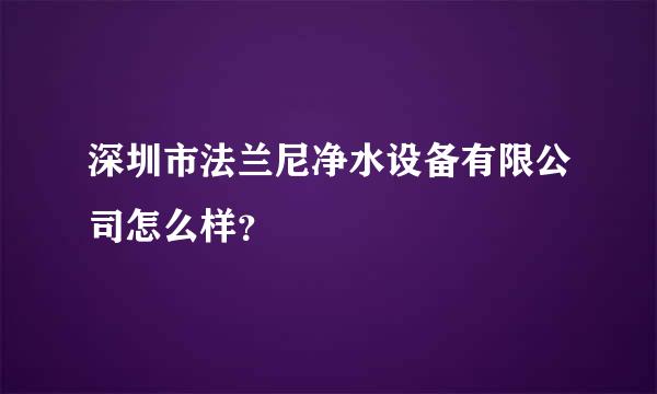 深圳市法兰尼净水设备有限公司怎么样？