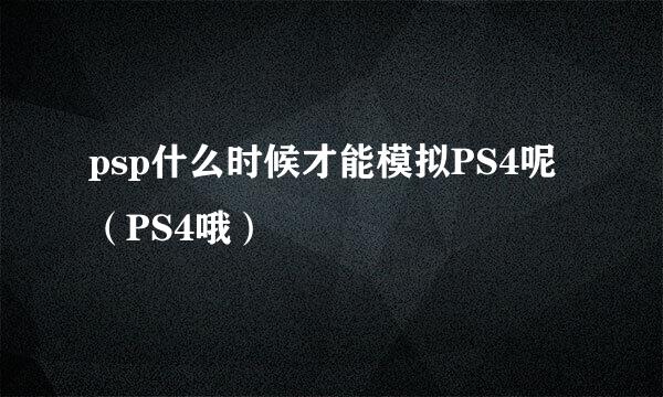 psp什么时候才能模拟PS4呢  （PS4哦）