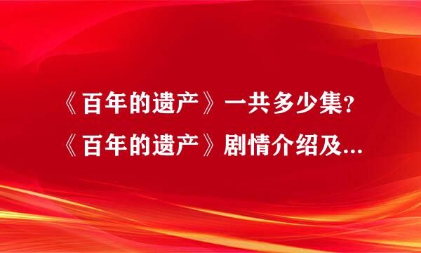 《百年的遗产》一共多少集？《百年的遗产》剧情介绍及播出时间安排