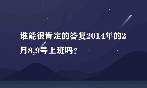 谁能很肯定的答复2014年的2月8,9号上班吗？